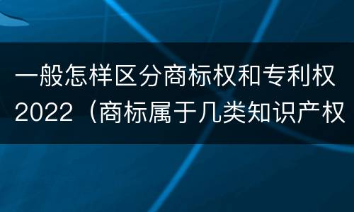 一般怎样区分商标权和专利权2022（商标属于几类知识产权）