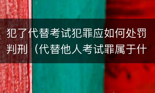 犯了代替考试犯罪应如何处罚判刑（代替他人考试罪属于什么类犯罪）