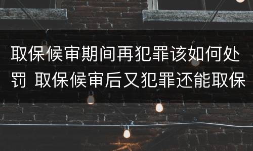 取保候审期间再犯罪该如何处罚 取保候审后又犯罪还能取保候审吗