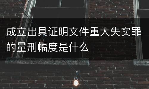 成立出具证明文件重大失实罪的量刑幅度是什么