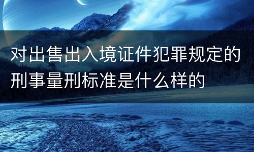 对出售出入境证件犯罪规定的刑事量刑标准是什么样的