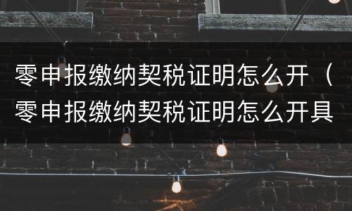 零申报缴纳契税证明怎么开（零申报缴纳契税证明怎么开具）
