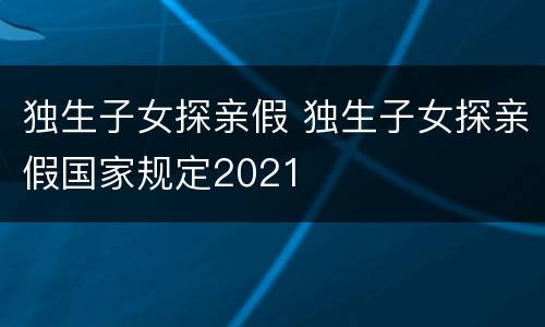 独生子女探亲假 独生子女探亲假国家规定2021
