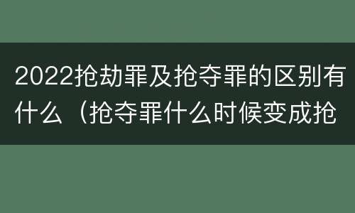 2022抢劫罪及抢夺罪的区别有什么（抢夺罪什么时候变成抢劫罪）
