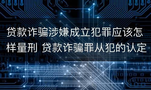 贷款诈骗涉嫌成立犯罪应该怎样量刑 贷款诈骗罪从犯的认定