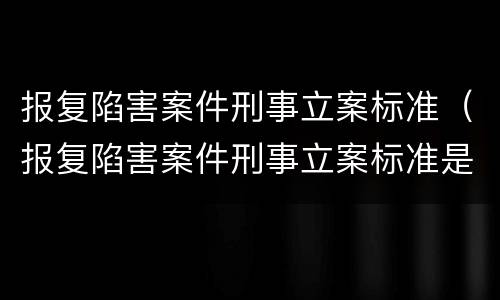 报复陷害案件刑事立案标准（报复陷害案件刑事立案标准是什么）
