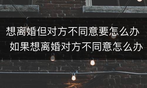 想离婚但对方不同意要怎么办 如果想离婚对方不同意怎么办
