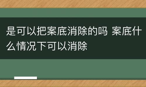 是可以把案底消除的吗 案底什么情况下可以消除