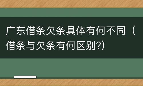 广东借条欠条具体有何不同（借条与欠条有何区别?）