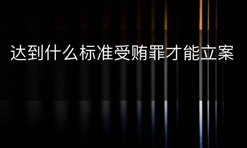 达到什么标准受贿罪才能立案