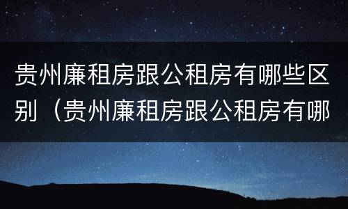 贵州廉租房跟公租房有哪些区别（贵州廉租房跟公租房有哪些区别图片）