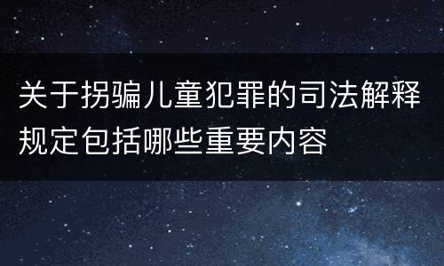关于拐骗儿童犯罪的司法解释规定包括哪些重要内容