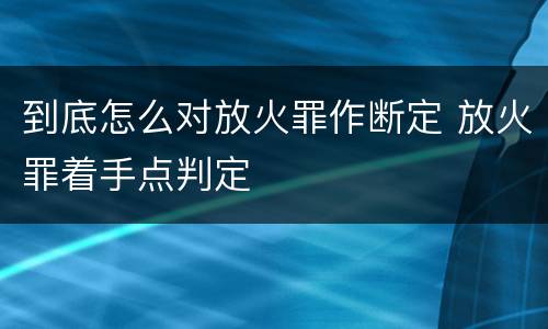 到底怎么对放火罪作断定 放火罪着手点判定