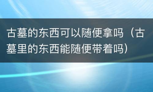 古墓的东西可以随便拿吗（古墓里的东西能随便带着吗）