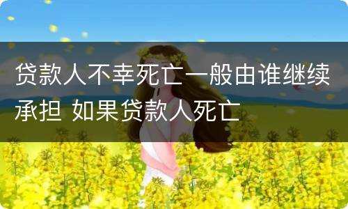 贷款人不幸死亡一般由谁继续承担 如果贷款人死亡