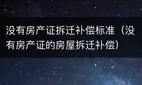 没有房产证拆迁补偿标准（没有房产证的房屋拆迁补偿）