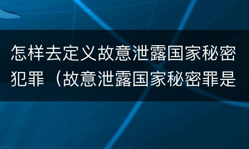 怎样去定义故意泄露国家秘密犯罪（故意泄露国家秘密罪是不是危害国家的犯罪）