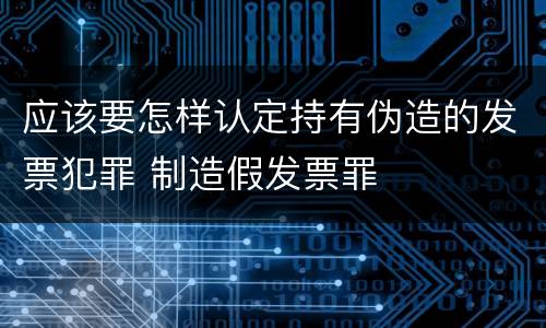 应该要怎样认定持有伪造的发票犯罪 制造假发票罪