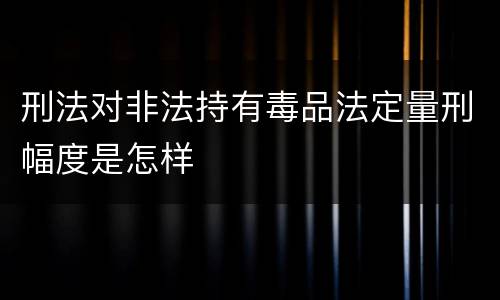 刑法对非法持有毒品法定量刑幅度是怎样