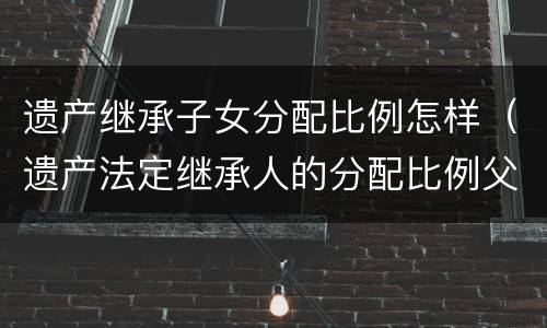 遗产继承子女分配比例怎样（遗产法定继承人的分配比例父母份额）