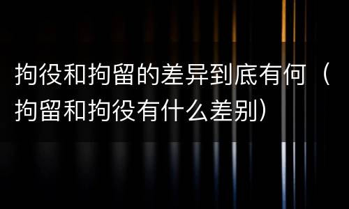 拘役和拘留的差异到底有何（拘留和拘役有什么差别）