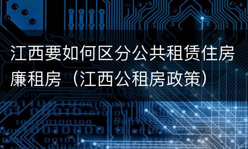 江西要如何区分公共租赁住房廉租房（江西公租房政策）