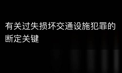 有关过失损坏交通设施犯罪的断定关键