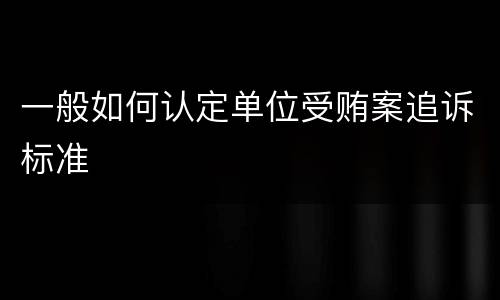 一般如何认定单位受贿案追诉标准