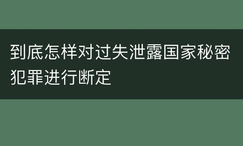 到底怎样对过失泄露国家秘密犯罪进行断定