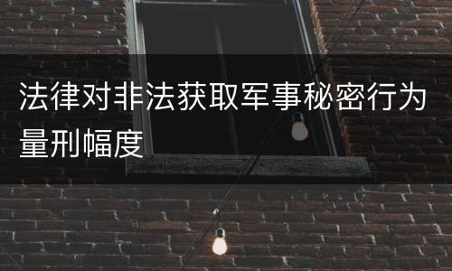 法律对非法获取军事秘密行为量刑幅度