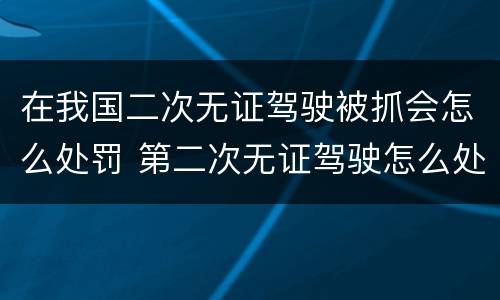 在我国二次无证驾驶被抓会怎么处罚 第二次无证驾驶怎么处罚
