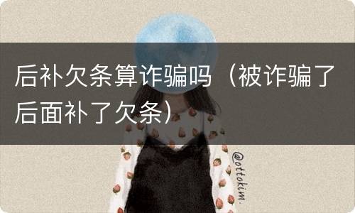 后补欠条算诈骗吗（被诈骗了后面补了欠条）