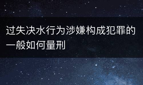 过失决水行为涉嫌构成犯罪的一般如何量刑
