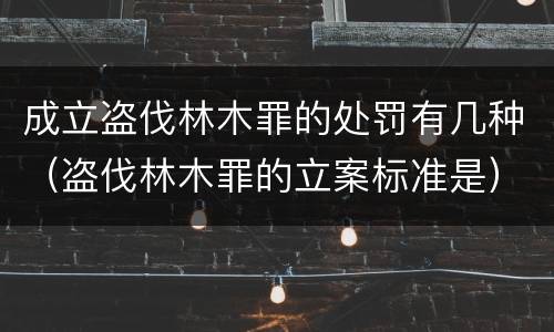 成立盗伐林木罪的处罚有几种（盗伐林木罪的立案标准是）