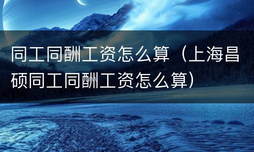 同工同酬工资怎么算（上海昌硕同工同酬工资怎么算）