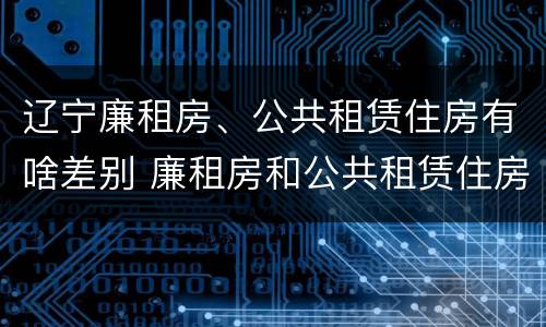 辽宁廉租房、公共租赁住房有啥差别 廉租房和公共租赁住房的区别