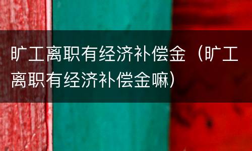 旷工离职有经济补偿金（旷工离职有经济补偿金嘛）