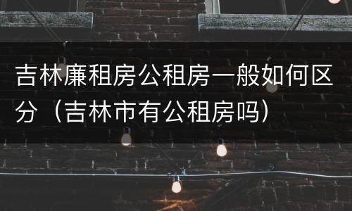 吉林廉租房公租房一般如何区分（吉林市有公租房吗）