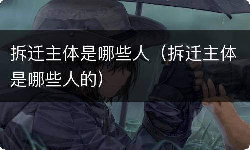 拆迁主体是哪些人（拆迁主体是哪些人的）