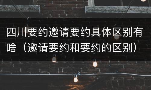 四川要约邀请要约具体区别有啥（邀请要约和要约的区别）