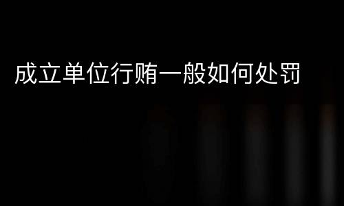 成立单位行贿一般如何处罚