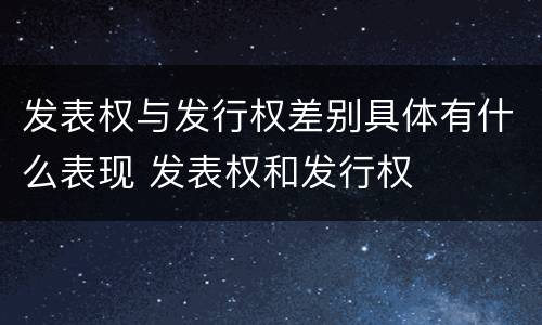发表权与发行权差别具体有什么表现 发表权和发行权