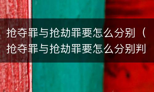 抢夺罪与抢劫罪要怎么分别（抢夺罪与抢劫罪要怎么分别判）