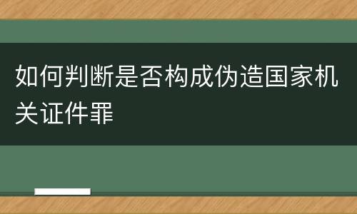 如何判断是否构成伪造国家机关证件罪