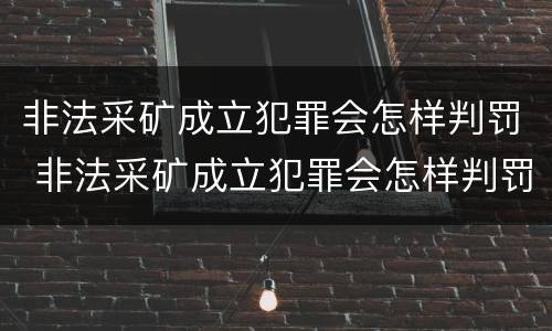 非法采矿成立犯罪会怎样判罚 非法采矿成立犯罪会怎样判罚呢