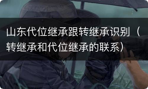 山东代位继承跟转继承识别（转继承和代位继承的联系）