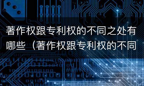 著作权跟专利权的不同之处有哪些（著作权跟专利权的不同之处有哪些方面）