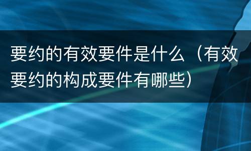 要约的有效要件是什么（有效要约的构成要件有哪些）