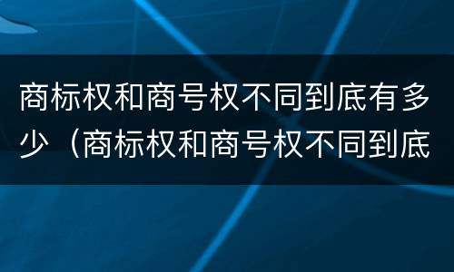 商标权和商号权不同到底有多少（商标权和商号权不同到底有多少种）