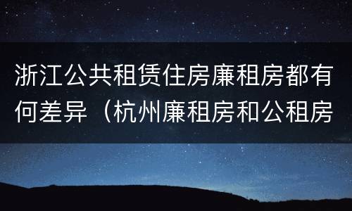浙江公共租赁住房廉租房都有何差异（杭州廉租房和公租房）